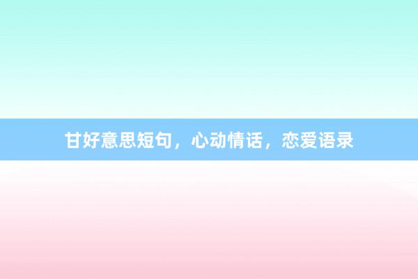 甘好意思短句，心动情话，恋爱语录