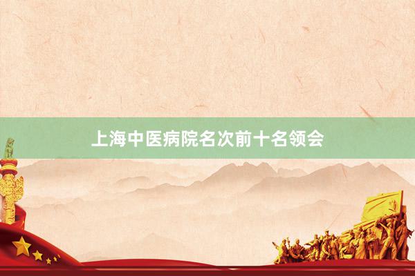 上海中医病院名次前十名领会