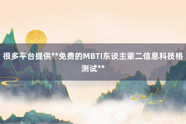 很多平台提供**免费的MBTI东谈主蒙二信息科技格测试**