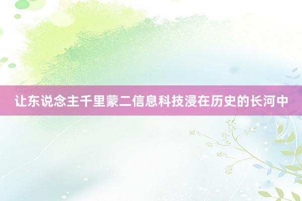 让东说念主千里蒙二信息科技浸在历史的长河中