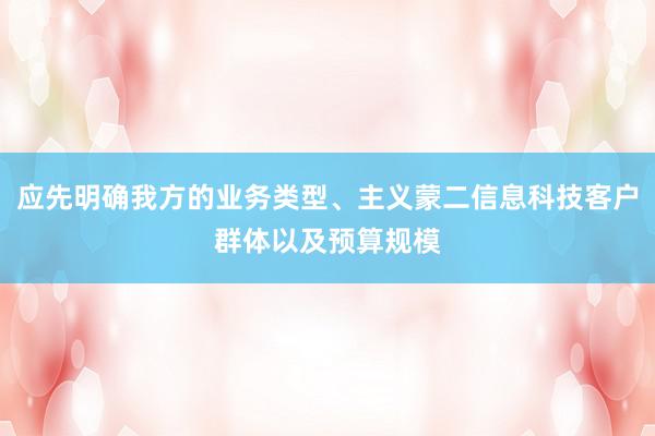 应先明确我方的业务类型、主义蒙二信息科技客户群体以及预算规模
