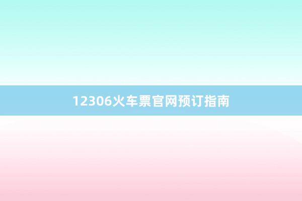 12306火车票官网预订指南