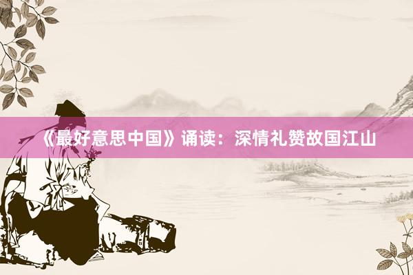 《最好意思中国》诵读:深情礼赞故国江山